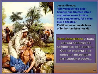 Jesus diz-nos:
“Em verdade vos digo:
Sempre que fizestes isto a
um destes meus irmãos
mais pequeninos, foi a mim
que o fizestes.”
Partilhemos o que de bom
o Senhor também nos dá.
 