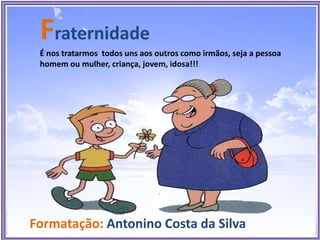 Fraternidade
É nos tratarmos todos uns aos outros como irmãos, seja a pessoa
homem ou mulher, criança, jovem, idosa!!!
Formatação: Antonino Costa da Silva
 