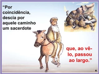 “Por
coincidência,
descia por
aquele caminho
um sacerdote
que, ao vê-
lo, passou
ao largo.”
 
