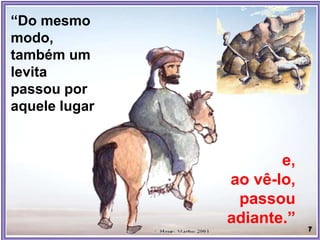 “Do mesmo
modo,
também um
levita
passou por
aquele lugar
e,
ao vê-lo,
passou
adiante.”
 