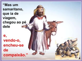 “Mas um
samaritano,
que ia de
viagem,
chegou ao pé
dele
e,
vendo-o,
encheu-se
de
compaixão.”
 