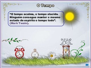 23
“O tempo acalma, o tempo elucida.
Ninguém consegue manter o mesmo
estado de espírito o tempo todo”.
(Mark Twain).
 