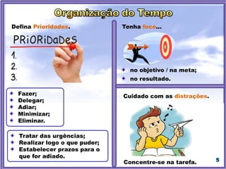 5
Defina Prioridades.
Cuidado com as distrações.
Fazer;
Delegar;
Adiar;
Minimizar;
Eliminar.
Tratar das urgências;
Realizar logo o que puder;
Estabelecer prazos para o
que for adiado.
Concentre-se na tarefa.
Tenha foco...
no objetivo / na meta;
no resultado.
 