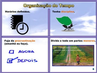 6
Horários definidos.
Fuja da procrastinação
(amanhã eu faço).
Tenha disciplina.
Divida o todo em partes menores.
 