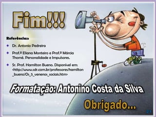 Referências:
Dr. Antonio Pedreira
Prof.ª Eliana Monteiro e Prof.ª Márcia
Thomé. Personalidade e Impulsores.
Sr. Prof. Hamilton Bueno. Disponível em:
<http://www.sdr.com.br/professores/hamilton
_bueno/Os_5_venenos_sociais.htm>
 