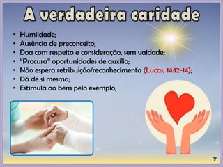 • Humildade;
• Ausência de preconceito;
• Doa com respeito e consideração, sem vaidade;
• “Procura” oportunidades de auxílio;
• Não espera retribuição/reconhecimento (Lucas, 14:12-14);
• Dá de si mesma;
• Estimula ao bem pelo exemplo;
 