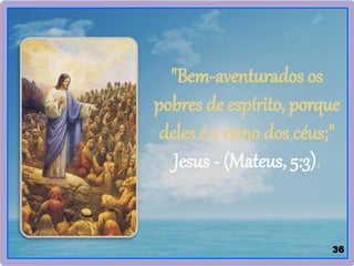36
"Bem-aventurados os
pobres de espírito, porque
deles é o reino dos céus;"
Jesus - (Mateus, 5:3).
 