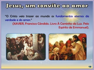 “O Cristo veio trazer ao mundo os fundamentos eternos da
verdade e do amor.”
(XAVIER, Francisco Cândido. Livro À Caminho da Luz. Pelo
Espírito de Emmanuel).
 