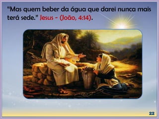 “Mas quem beber da água que darei nunca mais
terá sede.” Jesus - (João, 4:14).
 