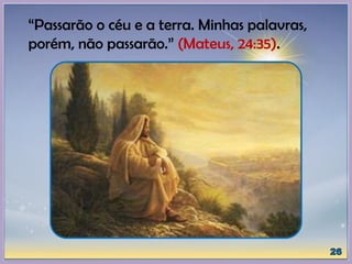 “Passarão o céu e a terra. Minhas palavras,
porém, não passarão.” (Mateus, 24:35).
 