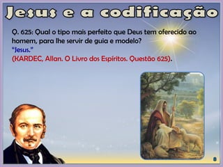 Q. 625: Qual o tipo mais perfeito que Deus tem oferecido ao
homem, para lhe servir de guia e modelo?
“Jesus.”
(KARDEC, Allan. O Livro dos Espíritos. Questão 625).
 