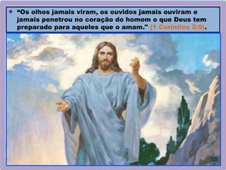 “Os olhos jamais viram, os ouvidos jamais ouviram e
jamais penetrou no coração do homem o que Deus tem
preparado para aqueles que o amam." (1 Coríntios 2:9).
 