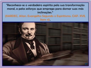 "Reconhece-se o verdadeiro espírita pela sua transformação
moral, e pelos esforços que emprega para domar suas más
inclinações.“
(KARDEC, Allan. Evangelho Segundo o Espiritismo. CAP. XVII,
Item 4).
 
