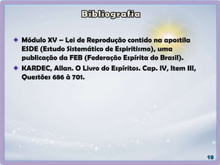 Módulo XV – Lei de Reprodução contido na apostila
ESDE (Estudo Sistemático de Espiritismo), uma
publicação da FEB (Federação Espírita do Brasil).
KARDEC, Allan. O Livro do Espíritos. Cap. IV, Item III,
Questões 686 à 701.
 