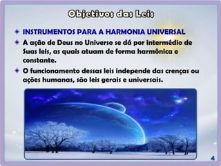INSTRUMENTOS PARA A HARMONIA UNIVERSAL
A ação de Deus no Universo se dá por intermédio de
Suas leis, as quais atuam de forma harmônica e
constante.
O funcionamento dessas leis independe das crenças ou
ações humanas, são leis gerais e universais.
 