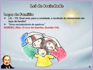 L.E. - 775. Qual seria, para a sociedade, o resultado do relaxamento dos
laços de família?
“Uma recrudescência do egoísmo.”
(KARDEC, Allan. O Livro dos Espíritos, Questão 775).
 