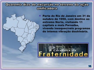 Parte do Rio de Janeiro em 31 de
outubro de 1950, com destino ao
extremo Norte, visitando 11
capitais e mais Parnaíba,
vivendo inesquecíveis programas
de intensa vibração doutrinária.
 