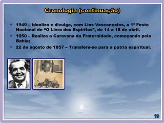 1949 – Idealiza e divulga, com Lins Vasconcelos, a 1ª Festa
Nacional de “O Livro dos Espíritos”, de 14 a 18 de abril.
1950 – Realiza a Caravana da Fraternidade, começando pela
Bahia;
22 de agosto de 1957 – Transfere-se para a pátria espiritual.
 