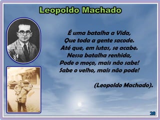 É uma batalha a Vida,
Que toda a gente sacode.
Até que, em lutas, se acabe.
Nessa batalha renhida,
Pode o moço, mais não sabe!
Sabe o velho, mais não pode!
(Leopoldo Machado).
 
