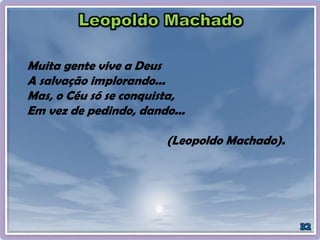 Muita gente vive a Deus
A salvação implorando...
Mas, o Céu só se conquista,
Em vez de pedindo, dando...
(Leopoldo Machado).
 