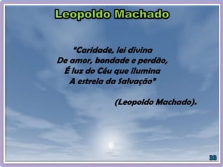 “Caridade, lei divina
De amor, bondade e perdão,
É luz do Céu que ilumina
A estrela da Salvação”
(Leopoldo Machado).
 