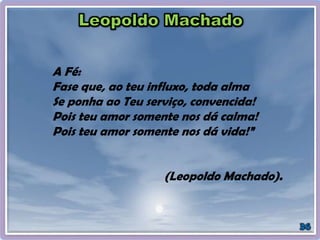 A Fé:
Fase que, ao teu influxo, toda alma
Se ponha ao Teu serviço, convencida!
Pois teu amor somente nos dá calma!
Pois teu amor somente nos dá vida!”
(Leopoldo Machado).
 
