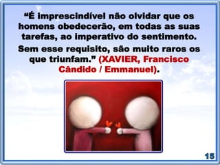 “A alma humana está cansada de
ciência sem sabedoria e envenenada
pelo pensamento moderno. O cérebro,
nas suas funções culturais, precisa ser
substituído pelo coração, pela
educação do sentimento.”
(XAVIER, Francisco Cândido /
Emmanuel).
 