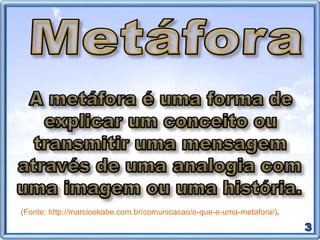 (Fonte: http://marciookabe.com.br/comunicacao/o-que-e-uma-metafora/).
 