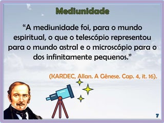 “A mediunidade foi, para o mundo
espiritual, o que o telescópio representou
para o mundo astral e o microscópio para o
dos infinitamente pequenos.”
(KARDEC, Allan. A Gênese. Cap. 4, it. 16).
 