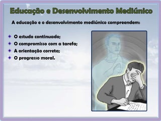 A educação e o desenvolvimento mediúnico compreendem:
O estudo continuado;
O compromisso com a tarefa;
A orientação correta;
O progresso moral.
 