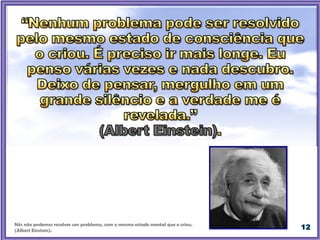 Nós não podemos resolver um problema, com o mesmo estado mental que o criou.
(Albert Einstein).
 