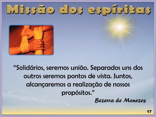“Solidários, seremos união. Separados uns dos
outros seremos pontos de vista. Juntos,
alcançaremos a realização de nossos
propósitos.”
Bezerra de Menezes
 