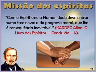 “Com o Espiritismo a Humanidade deve entrar
numa fase nova: a do progresso moral, que lhe
é consequência inevitável.” (KARDEC Allan. O
Livro dos Espíritos. – Conclusão – V).
 