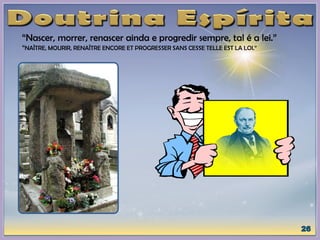 “Nascer, morrer, renascer ainda e progredir sempre, tal é a lei.”
“NAÎTRE, MOURIR, RENAÎTRE ENCORE ET PROGRESSER SANS CESSE TELLE EST LA LOI.”
 