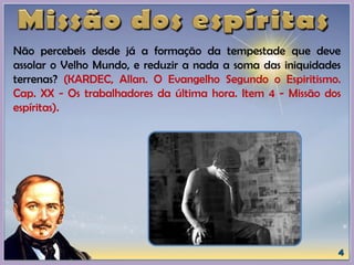 Não percebeis desde já a formação da tempestade que deve
assolar o Velho Mundo, e reduzir a nada a soma das iniquidades
terrenas? (KARDEC, Allan. O Evangelho Segundo o Espiritismo.
Cap. XX - Os trabalhadores da última hora. Item 4 - Missão dos
espíritas).
 