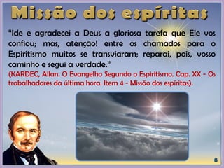 “Ide e agradecei a Deus a gloriosa tarefa que Ele vos
confiou; mas, atenção! entre os chamados para o
Espiritismo muitos se transviaram; reparai, pois, vosso
caminho e segui a verdade.”
(KARDEC, Allan. O Evangelho Segundo o Espiritismo. Cap. XX - Os
trabalhadores da última hora. Item 4 - Missão dos espíritas).
 