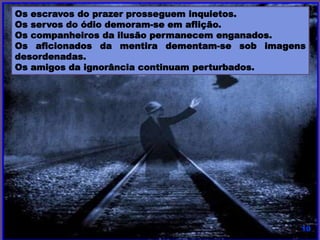 Os escravos do prazer prosseguem inquietos.
Os servos do ódio demoram-se em aflição.
Os companheiros da ilusão permanecem enganados.
Os aficionados da mentira dementam-se sob imagens
desordenadas.
Os amigos da ignorância continuam perturbados.
 