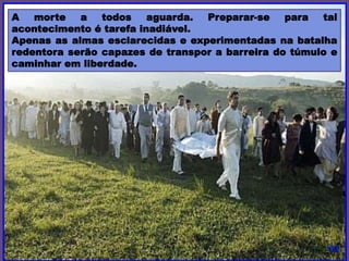A morte a todos aguarda. Preparar-se para tal
acontecimento é tarefa inadiável.
Apenas as almas esclarecidas e experimentadas na batalha
redentora serão capazes de transpor a barreira do túmulo e
caminhar em liberdade.
 