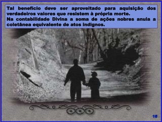 Tal benefício deve ser aproveitado para aquisição dos
verdadeiros valores que resistem à própria morte.
Na contabilidade Divina a soma de ações nobres anula a
coletânea equivalente de atos indignos.
 