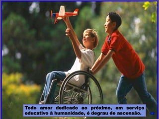 Todo amor dedicado ao próximo, em serviço
educativo à humanidade, é degrau de ascensão.
 