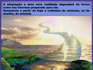 A adaptação a essa nova realidade dependerá da forma
como nos tivermos preparado para ela.
Semeamos a partir de hoje as colheitas de venturas, ou de
desdita, do amanhã.
 