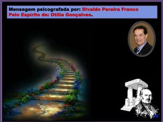 Mensagem psicografada por: Divaldo Pereira Franco
Pelo Espírito de: Otília Gonçalves.
 