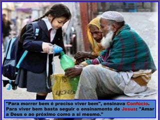 "Para morrer bem é preciso viver bem", ensinava Confúcio.
Para viver bem basta seguir o ensinamento de Jesus: "Amar
a Deus e ao próximo como a si mesmo."
 