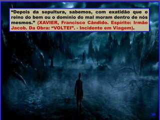 “Depois da sepultura, sabemos, com exatidão que o
reino do bem ou o domínio do mal moram dentro de nós
mesmos.” (XAVIER, Francisco Cândido. Espírito: Irmão
Jacob. Da Obra: “VOLTEI”. - Incidente em Viagem).
 