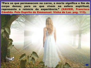“Para os que permanecem na carne, a morte significa o fim do
corpo denso; para os que vivem na esfera espiritual,
representa o reinício da experiência.” (XAVIER, Francisco
Cândido. Pelo Espírito de Emmanuel. Vinha de Luz. pag. 113).
 
