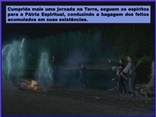 Cumprida mais uma jornada na Terra, seguem os espíritos
para a Pátria Espiritual, conduzindo a bagagem dos feitos
acumulados em suas existências.
 