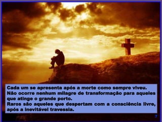 Cada um se apresenta após a morte como sempre viveu.
Não ocorre nenhum milagre de transformação para aqueles
que atinge o grande porto.
Raros são aqueles que despertam com a consciência livre,
após a inevitável travessia.
 