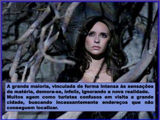 A grande maioria, vinculada de forma intensa às sensações
da matéria, demora-se, infeliz, ignorando a nova realidade.
Muitos agem como turistas confusos em visita a grande
cidade, buscando incessantemente endereços que não
conseguem localizar.
 