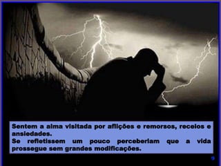 Sentem a alma visitada por aflições e remorsos, receios e
ansiedades.
Se refletissem um pouco perceberiam que a vida
prossegue sem grandes modificações.
 