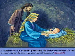 7. “e Maria deu à luz o seu filho primogénito. Ela enfaixou-O e colocou-O numa
manjedoura, pois não havia lugar para eles na hospedaria.” (Lucas, 2:7).
 